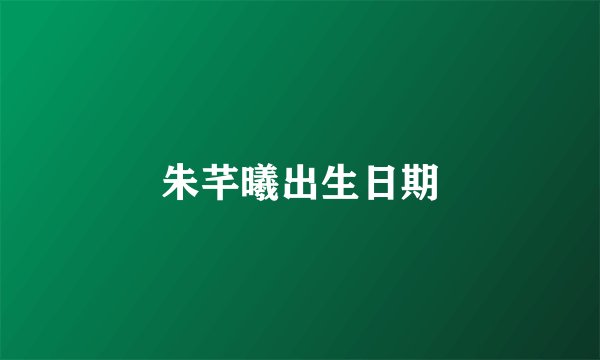 朱芊曦出生日期