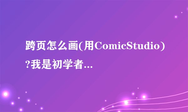 跨页怎么画(用ComicStudio)?我是初学者,希望有截图之类的详细说明,谢谢~