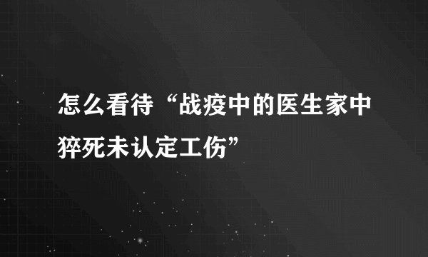 怎么看待“战疫中的医生家中猝死未认定工伤”