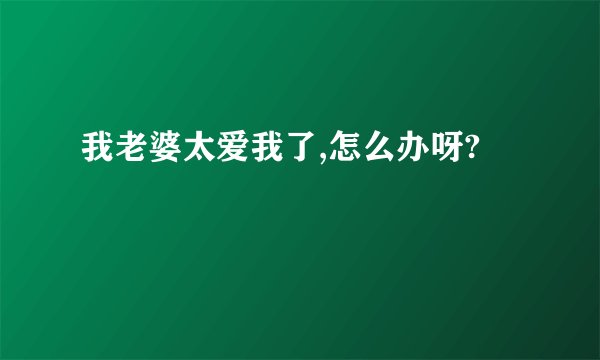 我老婆太爱我了,怎么办呀?