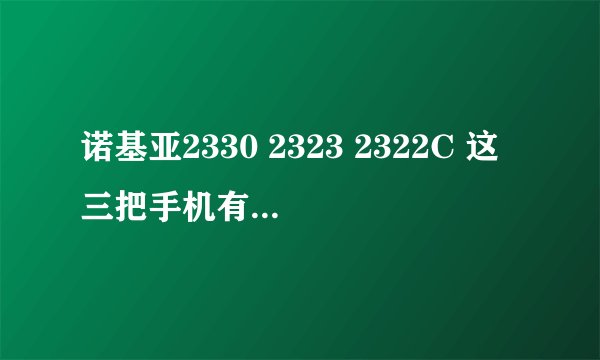 诺基亚2330 2323 2322C 这三把手机有什么区别？