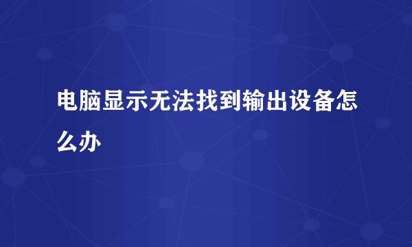 电脑显示无法找到输出设备怎么办