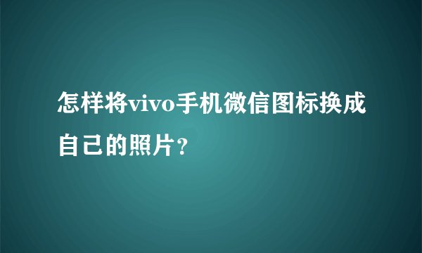 怎样将vivo手机微信图标换成自己的照片？