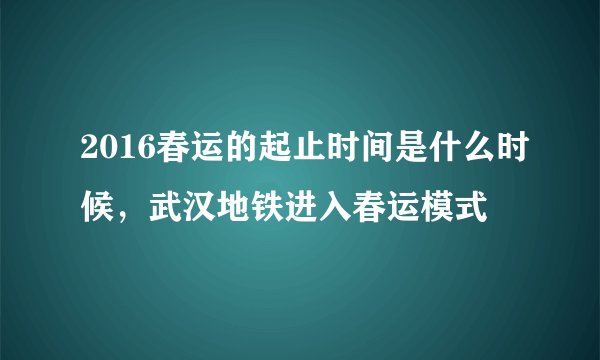 2016春运的起止时间是什么时候，武汉地铁进入春运模式