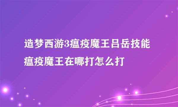 造梦西游3瘟疫魔王吕岳技能 瘟疫魔王在哪打怎么打