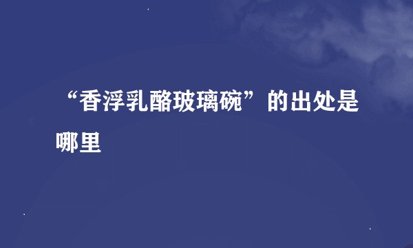 “香浮乳酪玻璃碗”的出处是哪里