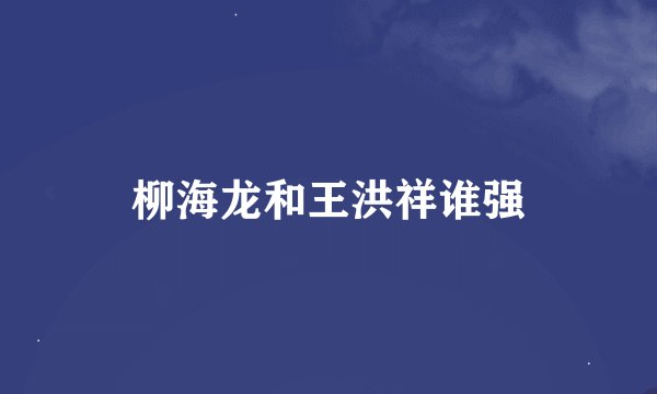 柳海龙和王洪祥谁强