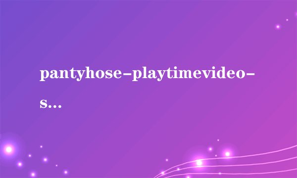 pantyhose-playtimevideo-sunnyleone是什么意思