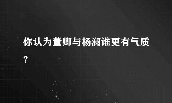 你认为董卿与杨澜谁更有气质？
