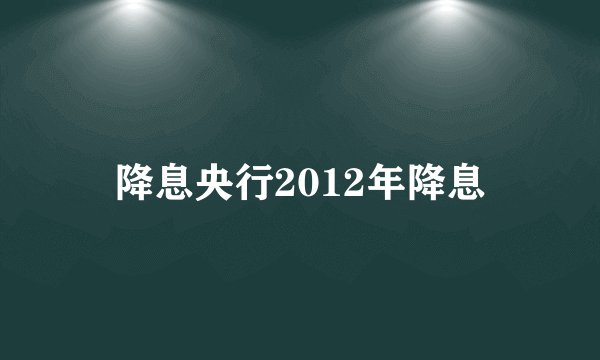 降息央行2012年降息