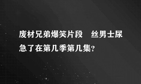 废材兄弟爆笑片段屌丝男士尿急了在第几季第几集？