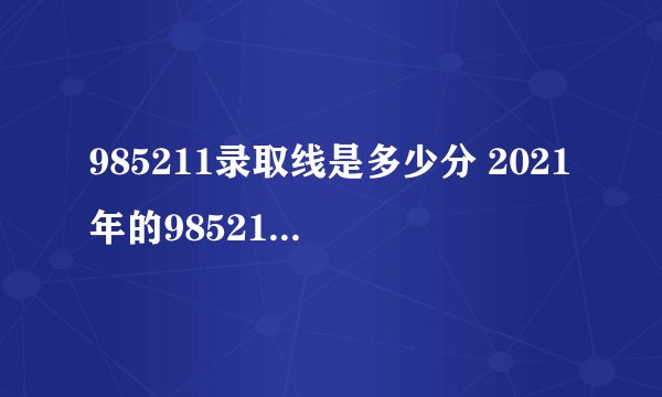 985211录取线是多少分 2021年的985211分数线