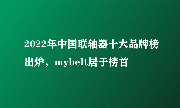 2022年中国联轴器十大品牌榜出炉，mybelt居于榜首