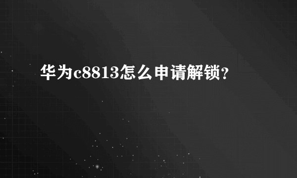 华为c8813怎么申请解锁？