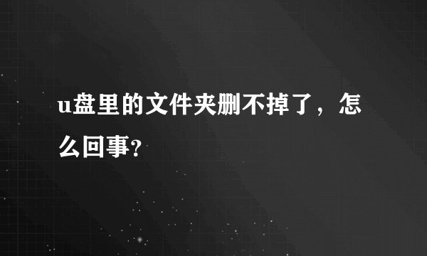 u盘里的文件夹删不掉了，怎么回事？
