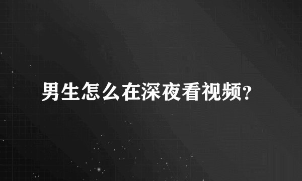 男生怎么在深夜看视频？