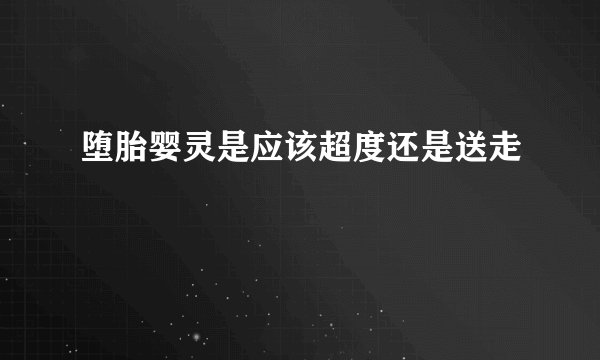 堕胎婴灵是应该超度还是送走