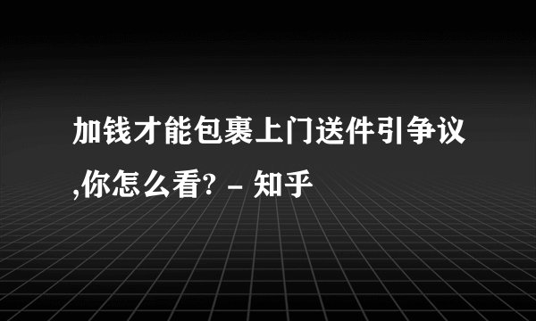 加钱才能包裹上门送件引争议,你怎么看? - 知乎