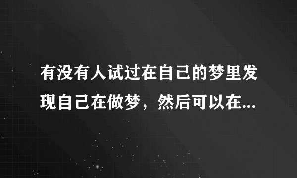 有没有人试过在自己的梦里发现自己在做梦，然后可以在梦里为所欲为，不过这时间很短，已发现就会自动醒来