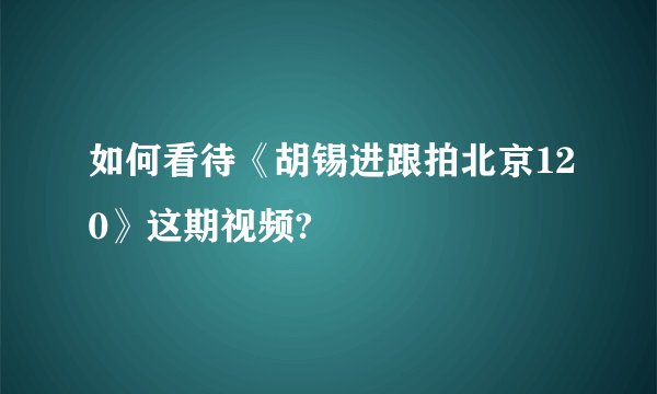 如何看待《胡锡进跟拍北京120》这期视频?