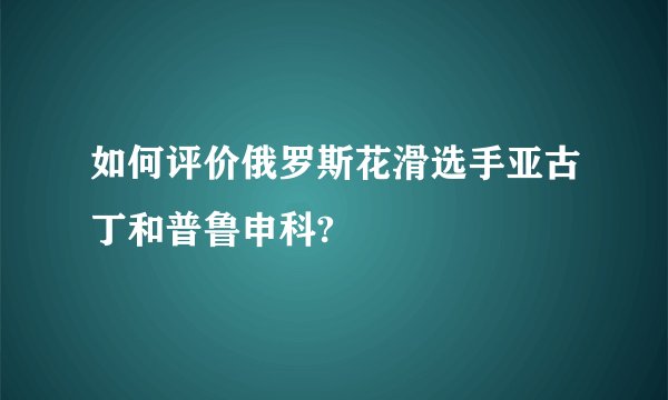如何评价俄罗斯花滑选手亚古丁和普鲁申科?