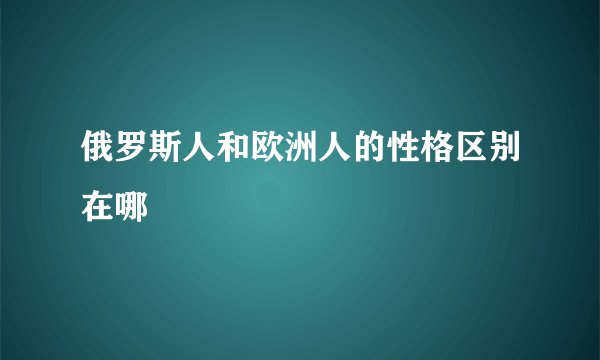 俄罗斯人和欧洲人的性格区别在哪