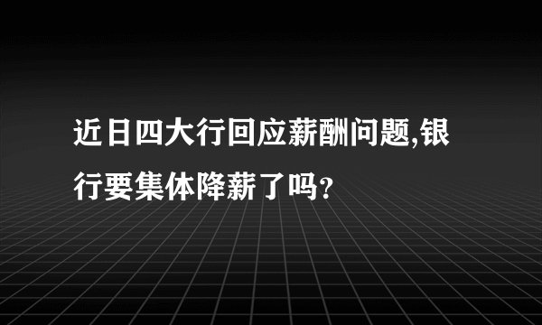 近日四大行回应薪酬问题,银行要集体降薪了吗？
