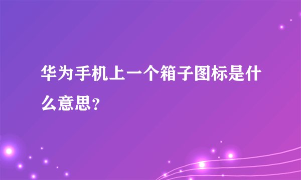 华为手机上一个箱子图标是什么意思？