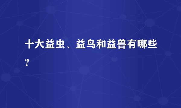 十大益虫、益鸟和益兽有哪些？