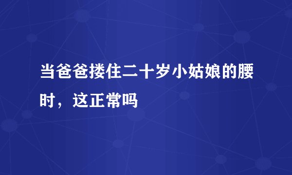 当爸爸搂住二十岁小姑娘的腰时，这正常吗