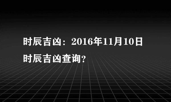 时辰吉凶：2016年11月10日时辰吉凶查询？