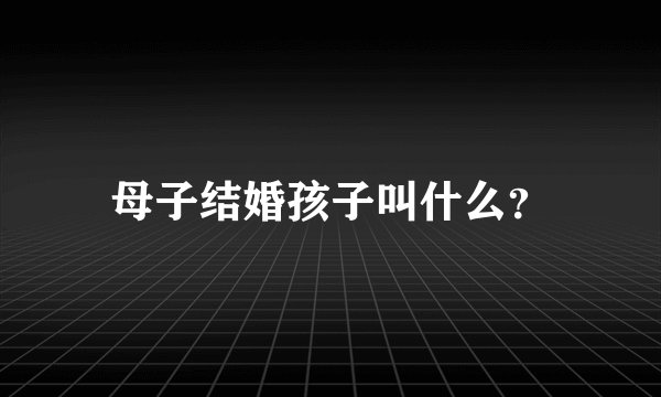 母子结婚孩子叫什么?