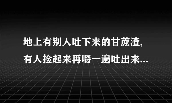 地上有别人吐下来的甘蔗渣,有人捡起来再嚼一遍吐出来,这是什么成语
