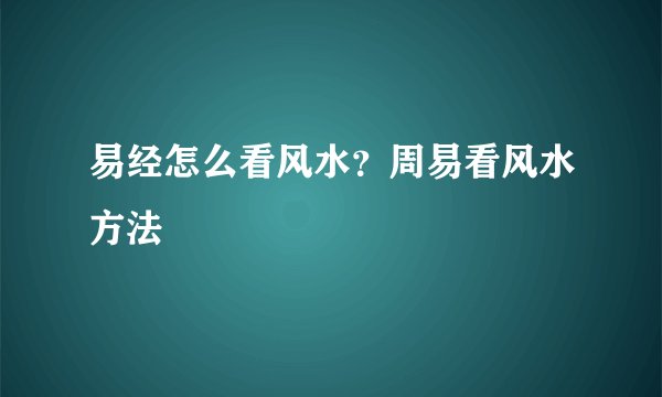 易经怎么看风水？周易看风水方法
