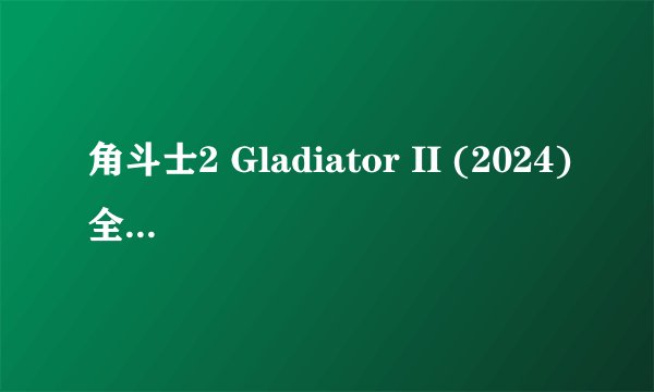 角斗士2 Gladiator II (2024)全集未删减高清版免费下载