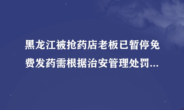黑龙江被抢药店老板已暂停免费发药需根据治安管理处罚法去处罚
