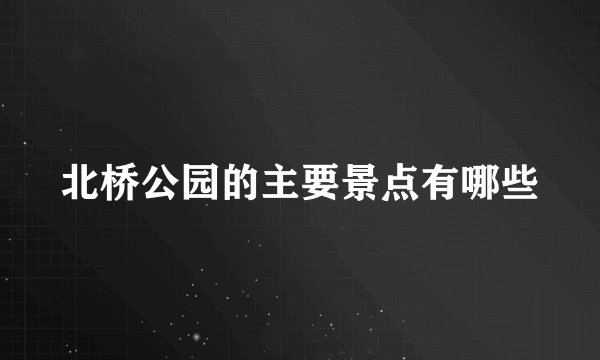 北桥公园的主要景点有哪些