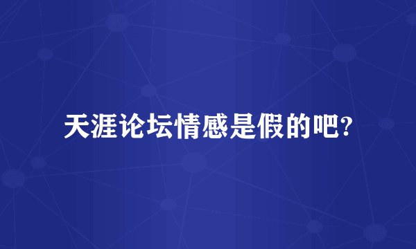 天涯论坛情感是假的吧?