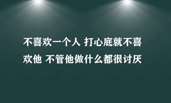 不喜欢一个人 打心底就不喜欢他 不管他做什么都很讨厌