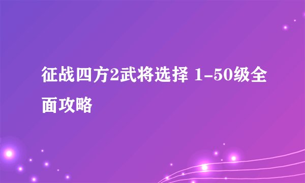 征战四方2武将选择 1-50级全面攻略