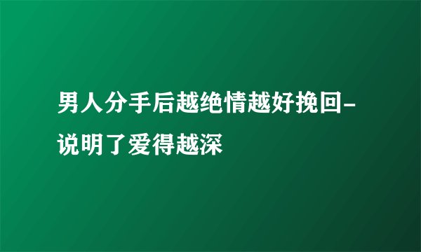 男人分手后越绝情越好挽回-说明了爱得越深