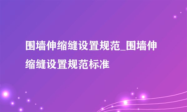 围墙伸缩缝设置规范_围墙伸缩缝设置规范标准