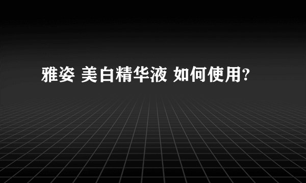 雅姿 美白精华液 如何使用?