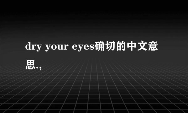 dry your eyes确切的中文意思.,