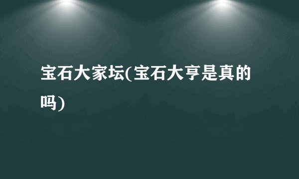 宝石大家坛(宝石大亨是真的吗)