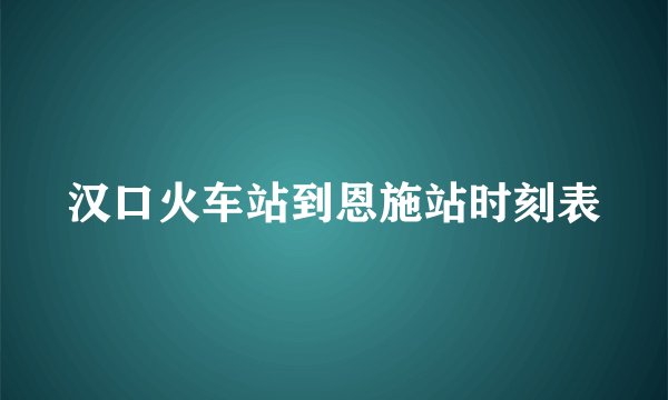 汉口火车站到恩施站时刻表