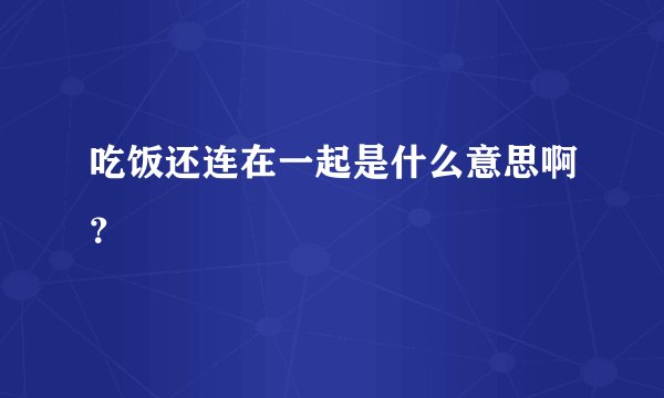 吃饭还连在一起是什么意思啊？