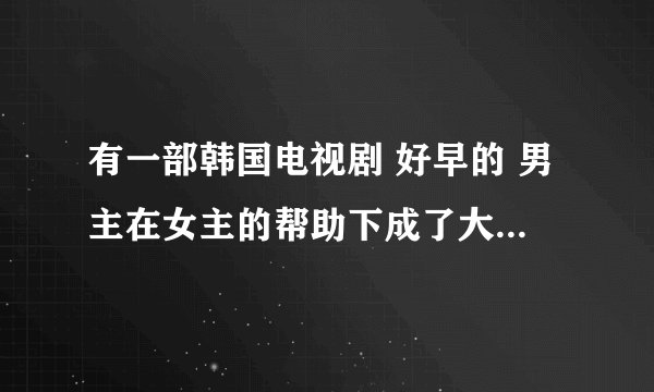 有一部韩国电视剧 好早的 男主在女主的帮助下成了大明星 励志的 叫什么呀。谢谢