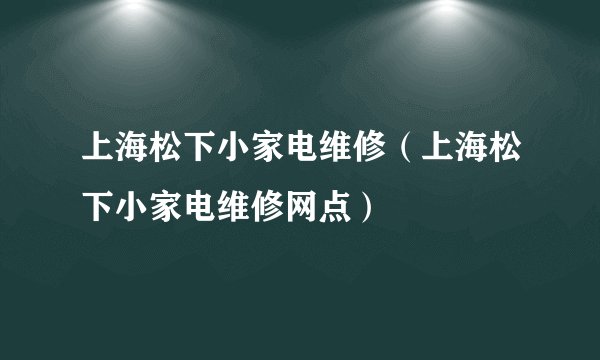 上海松下小家电维修（上海松下小家电维修网点）