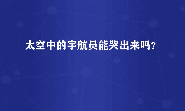 太空中的宇航员能哭出来吗？